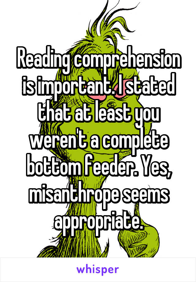 Reading comprehension is important. I stated that at least you weren't a complete bottom feeder. Yes, misanthrope seems appropriate.