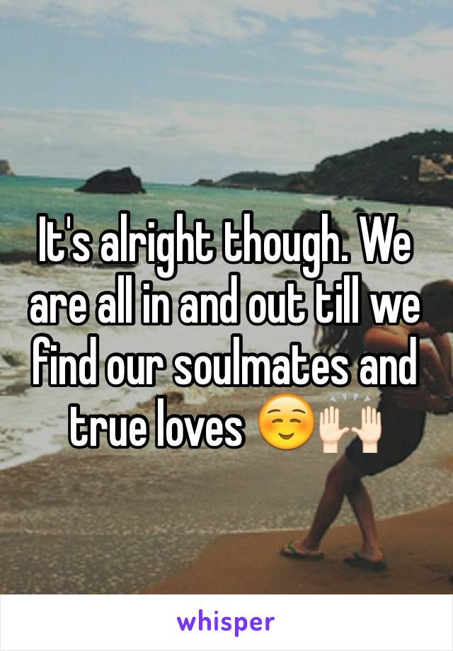 It's alright though. We are all in and out till we find our soulmates and true loves ☺️🙌🏻