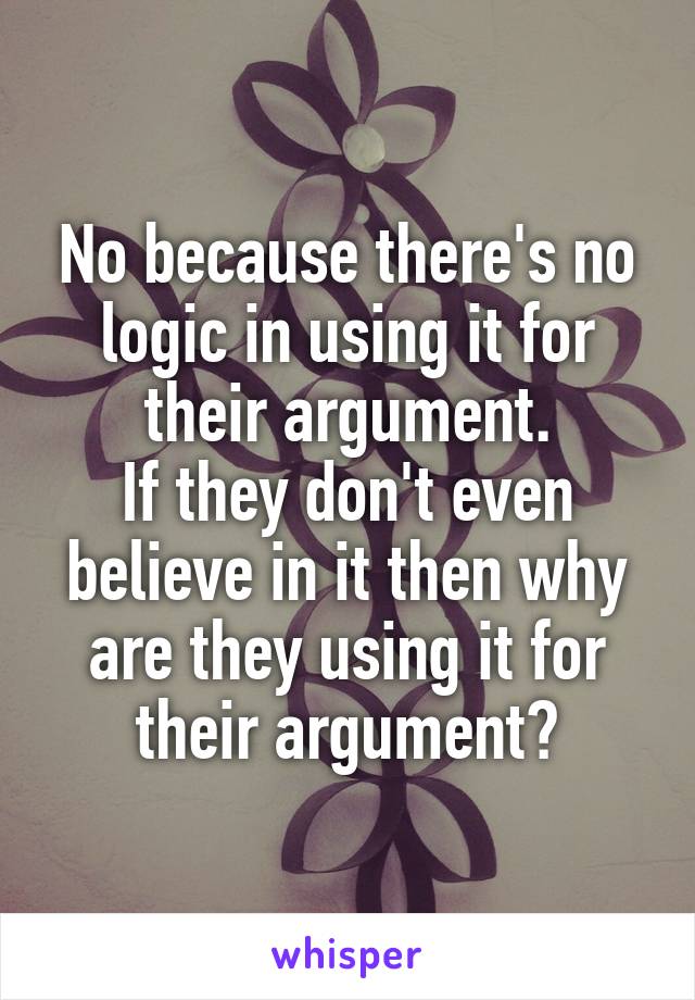No because there's no logic in using it for their argument.
If they don't even believe in it then why are they using it for their argument?