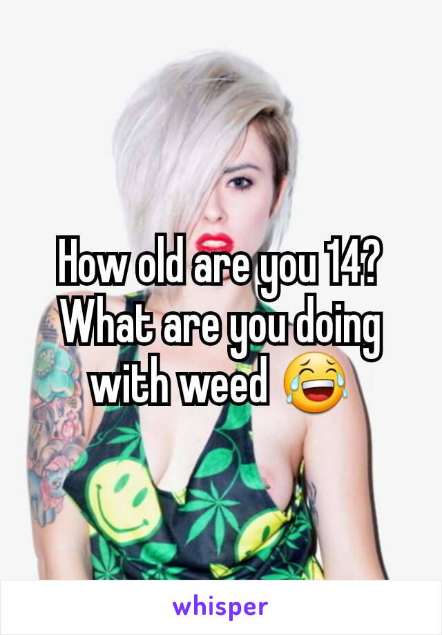 How old are you 14? What are you doing with weed 😂