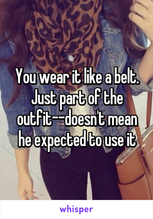 You wear it like a belt. Just part of the outfit--doesn't mean he expected to use it