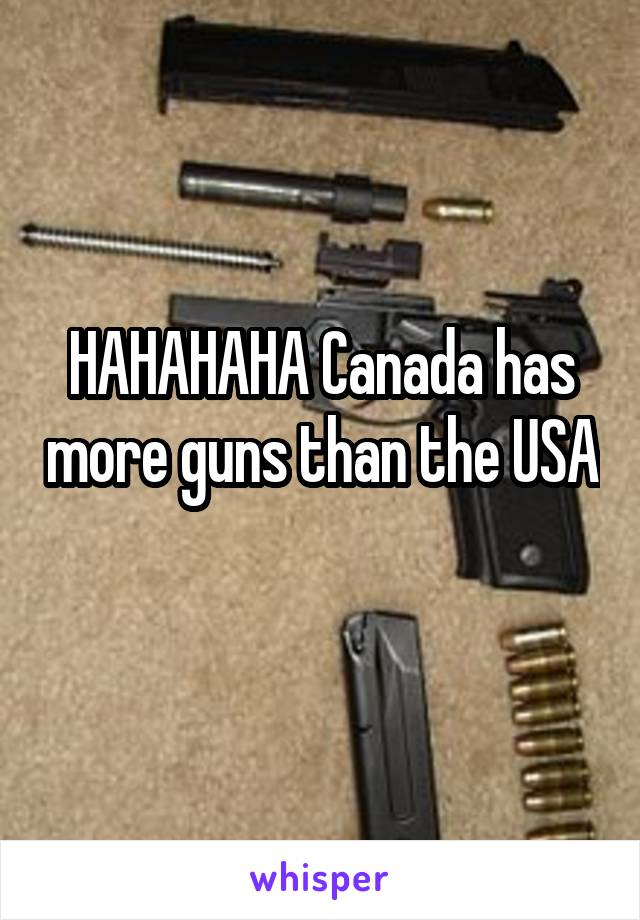 HAHAHAHA Canada has more guns than the USA 