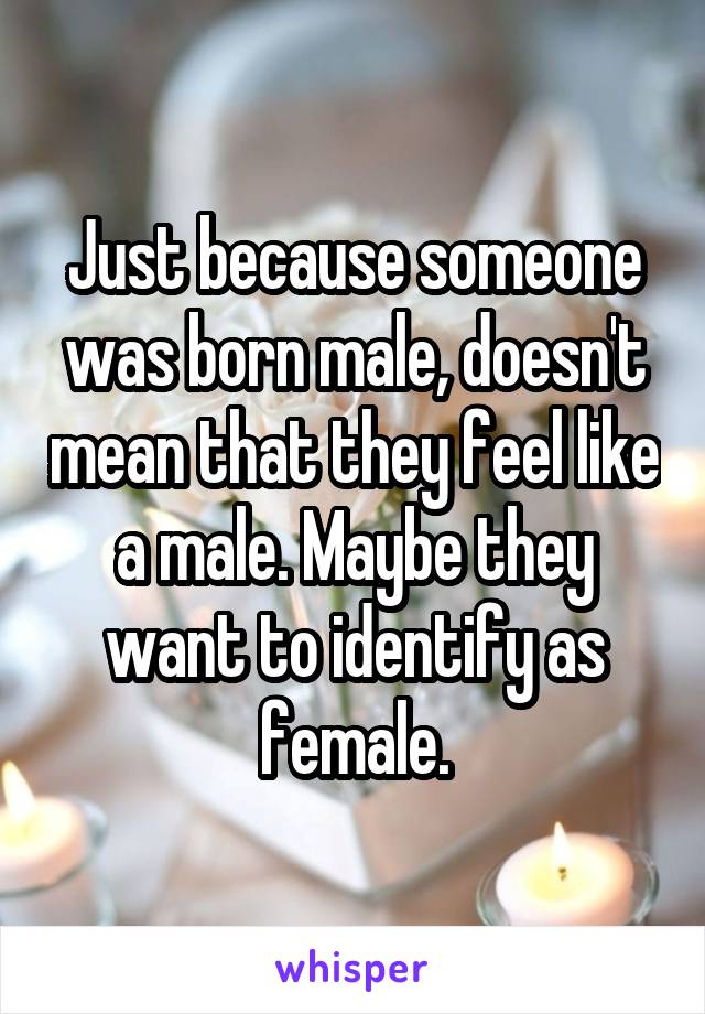 Just because someone was born male, doesn't mean that they feel like a male. Maybe they want to identify as female.