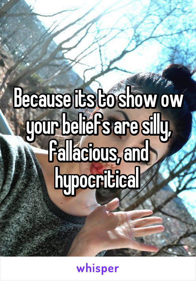 Because its to show ow your beliefs are silly, fallacious, and hypocritical 