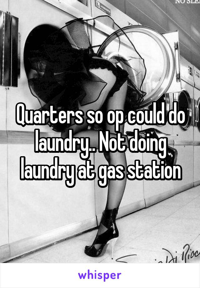 Quarters so op could do laundry.. Not doing laundry at gas station