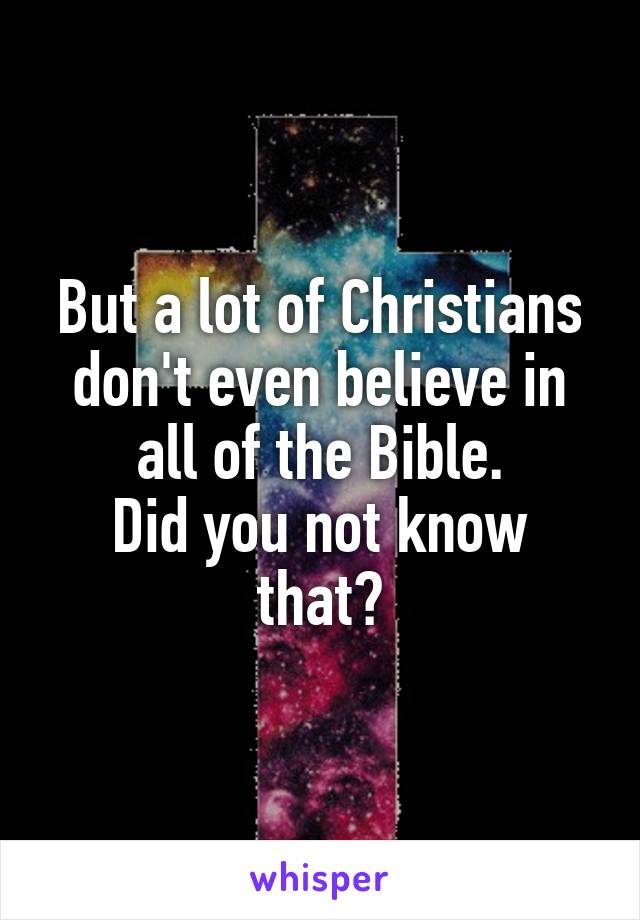 But a lot of Christians don't even believe in all of the Bible.
Did you not know that?