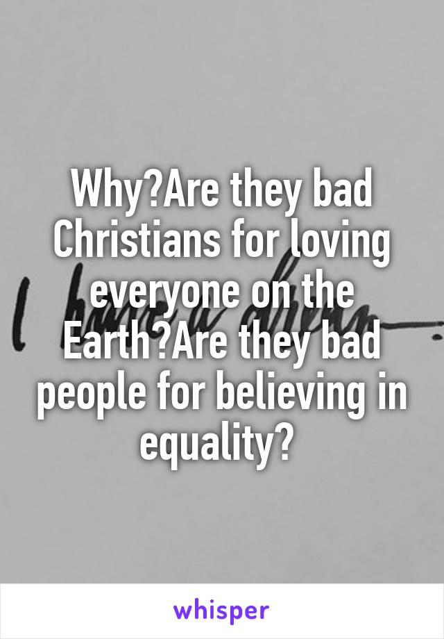 Why?Are they bad Christians for loving everyone on the Earth?Are they bad people for believing in equality? 