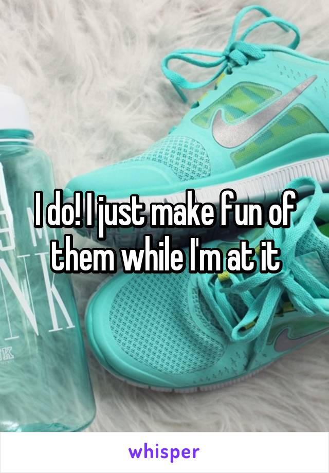 I do! I just make fun of them while I'm at it