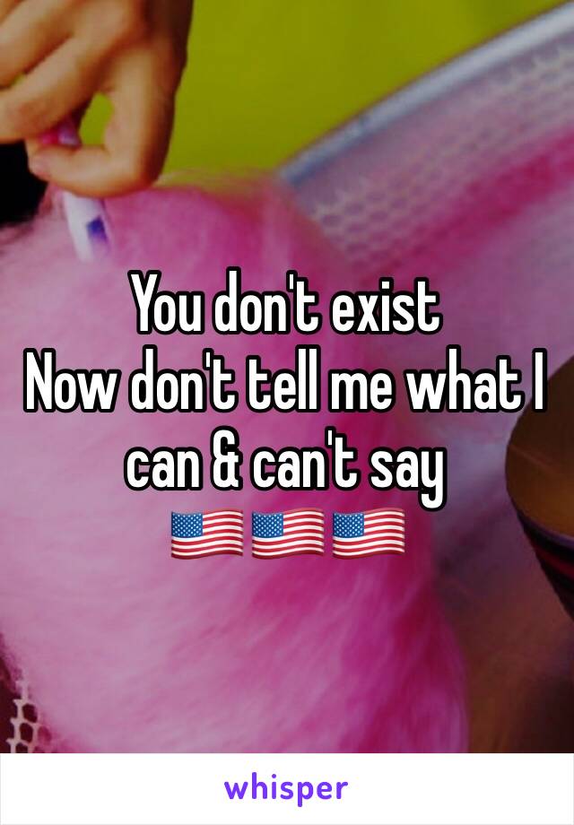 You don't exist
Now don't tell me what I can & can't say 
🇺🇸🇺🇸🇺🇸