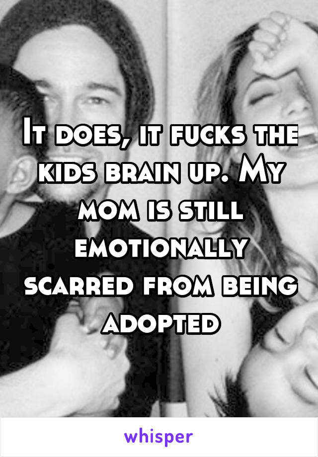 It does, it fucks the kids brain up. My mom is still emotionally scarred from being adopted