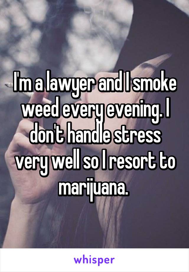 I'm a lawyer and I smoke weed every evening. I don't handle stress very well so I resort to marijuana. 