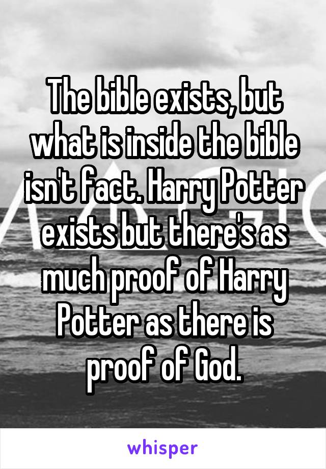 The bible exists, but what is inside the bible isn't fact. Harry Potter exists but there's as much proof of Harry Potter as there is proof of God.