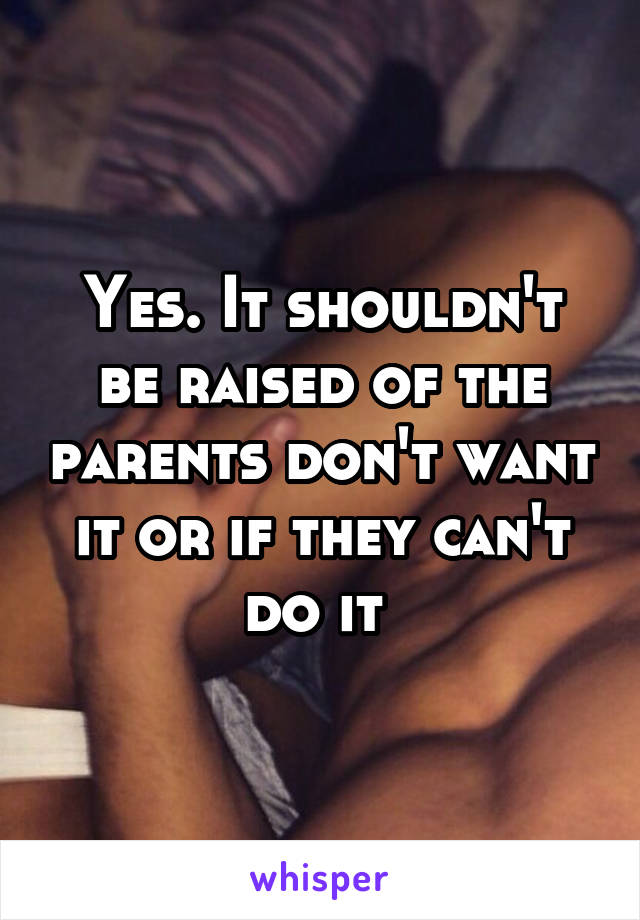 Yes. It shouldn't be raised of the parents don't want it or if they can't do it 