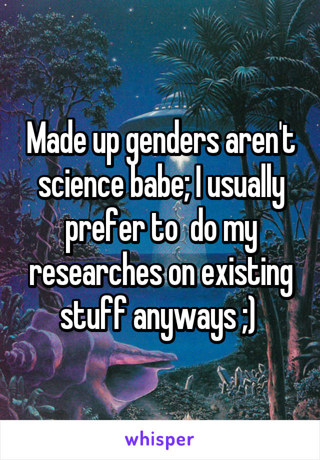 Made up genders aren't science babe; I usually prefer to  do my researches on existing stuff anyways ;) 