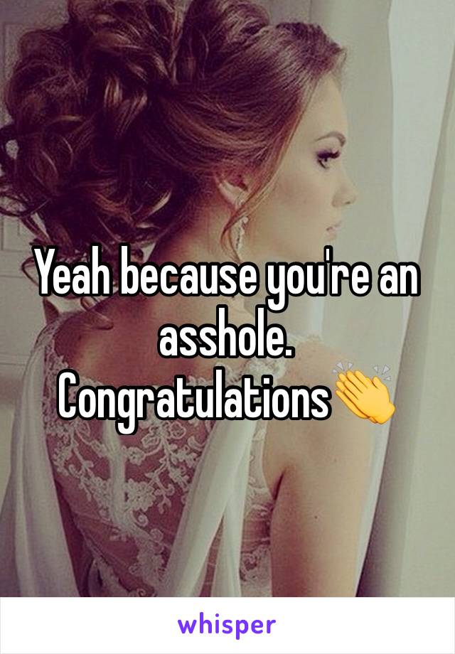 Yeah because you're an asshole.
Congratulations👏