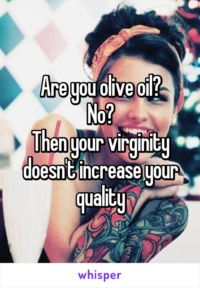 Are you olive oil?
No?
Then your virginity doesn't increase your quality