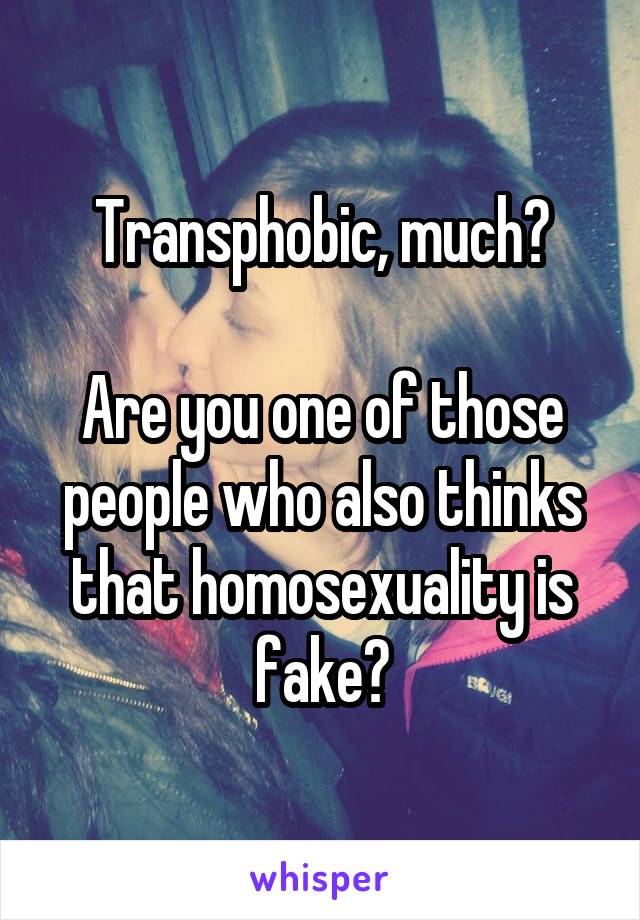 Transphobic, much?

Are you one of those people who also thinks that homosexuality is fake?