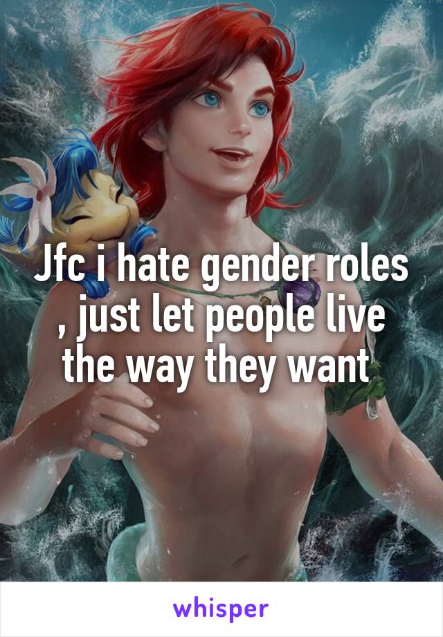 Jfc i hate gender roles , just let people live the way they want 