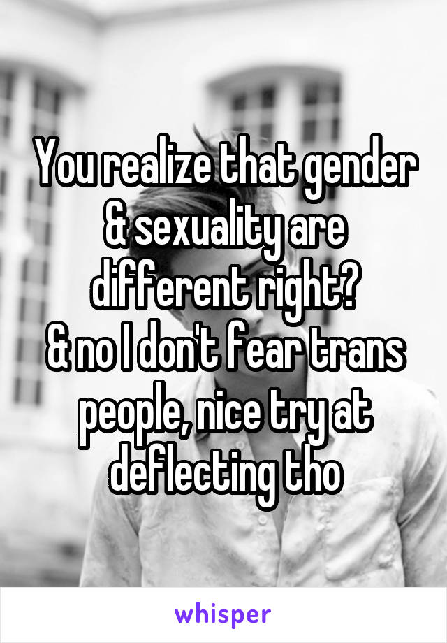 You realize that gender & sexuality are different right?
& no I don't fear trans people, nice try at deflecting tho