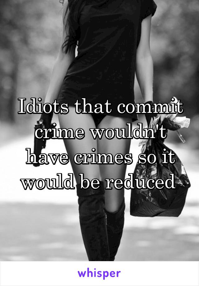 Idiots that commit crime wouldn't have crimes so it would be reduced 