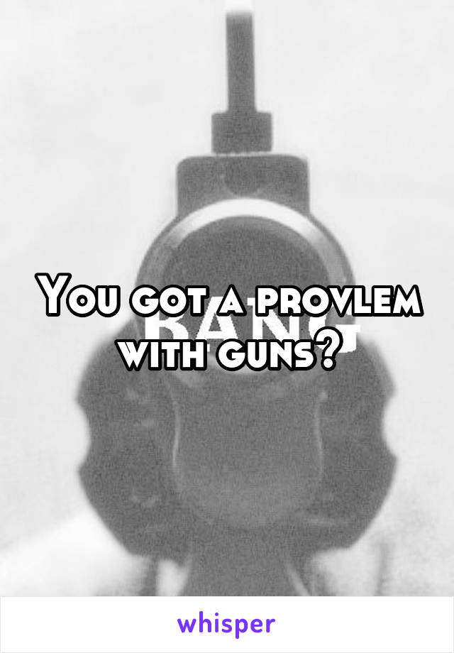 You got a provlem with guns?