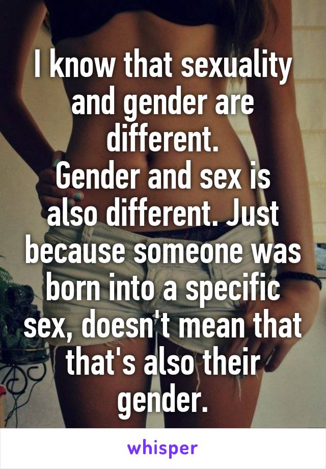 I know that sexuality and gender are different.
Gender and sex is also different. Just because someone was born into a specific sex, doesn't mean that that's also their gender.