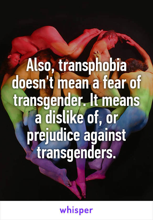 Also, transphobia doesn't mean a fear of transgender. It means a dislike of, or prejudice against transgenders.