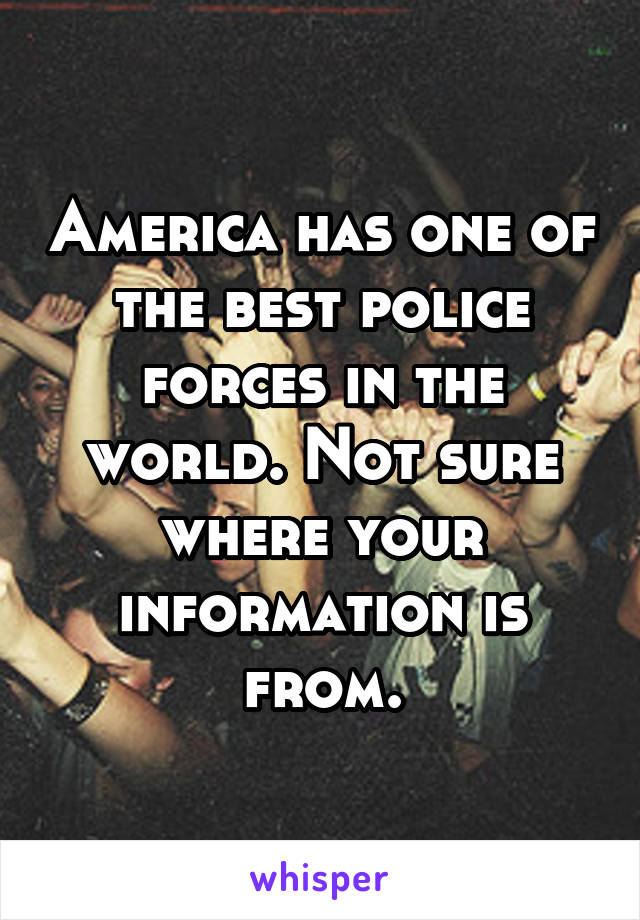 America has one of the best police forces in the world. Not sure where your information is from.