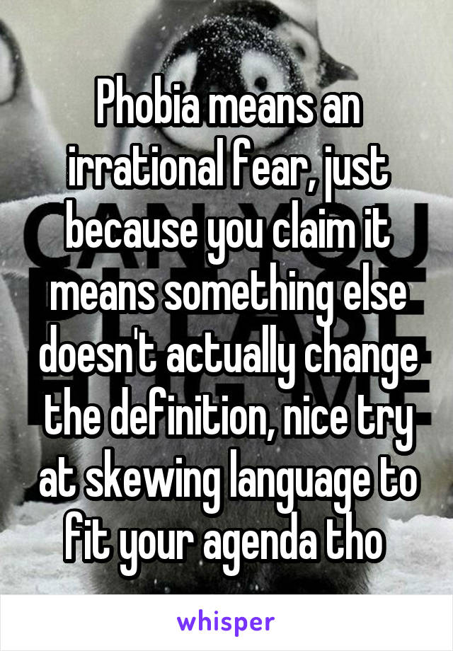 Phobia means an irrational fear, just because you claim it means something else doesn't actually change the definition, nice try at skewing language to fit your agenda tho 