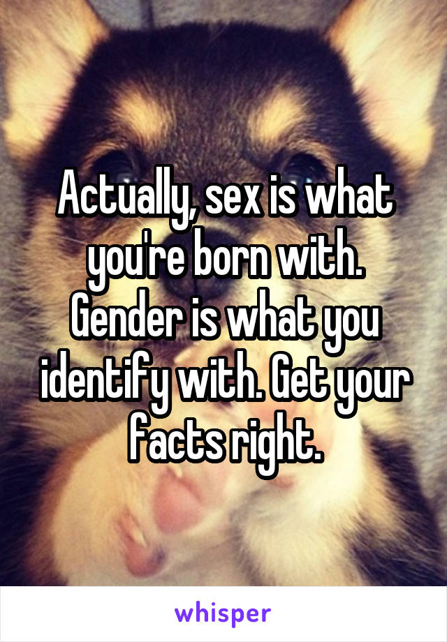 Actually, sex is what you're born with. Gender is what you identify with. Get your facts right.