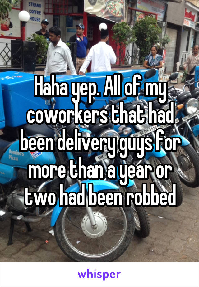 Haha yep. All of my coworkers that had been delivery guys for more than a year or two had been robbed