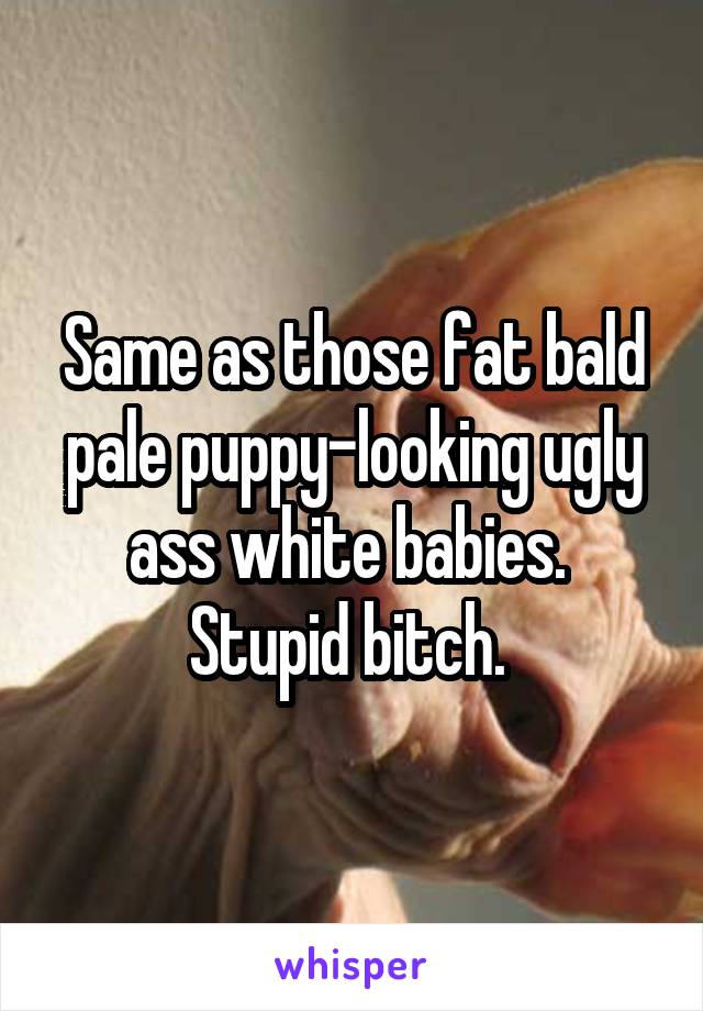 Same as those fat bald pale puppy-looking ugly ass white babies.  Stupid bitch. 