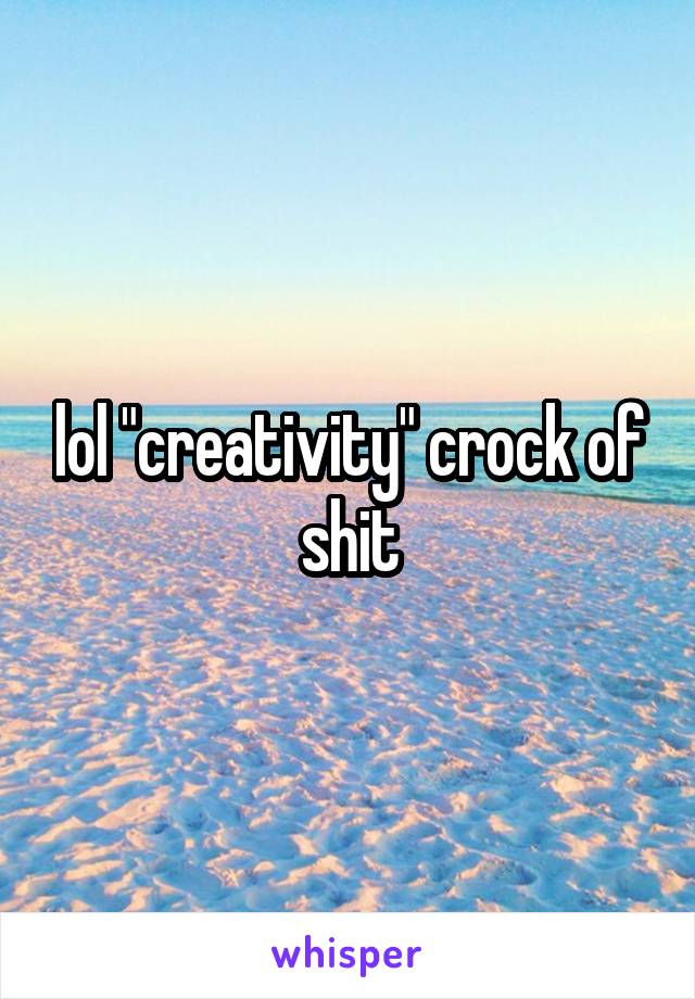 lol "creativity" crock of shit