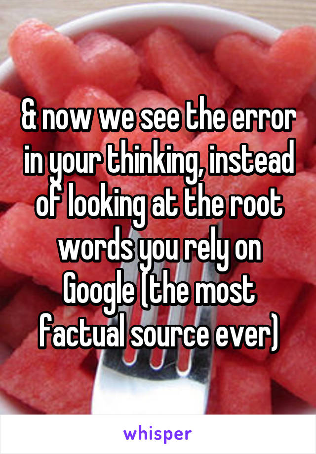 & now we see the error in your thinking, instead of looking at the root words you rely on Google (the most factual source ever)