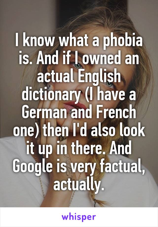 I know what a phobia is. And if I owned an actual English dictionary (I have a German and French one) then I'd also look it up in there. And Google is very factual, actually.