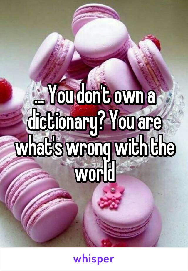 ... You don't own a dictionary? You are what's wrong with the world