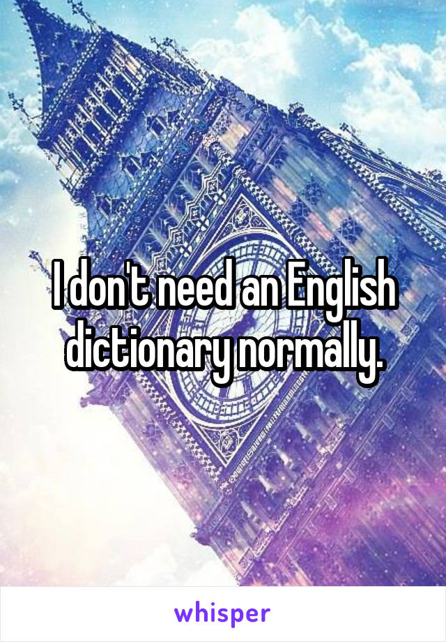 I don't need an English dictionary normally.