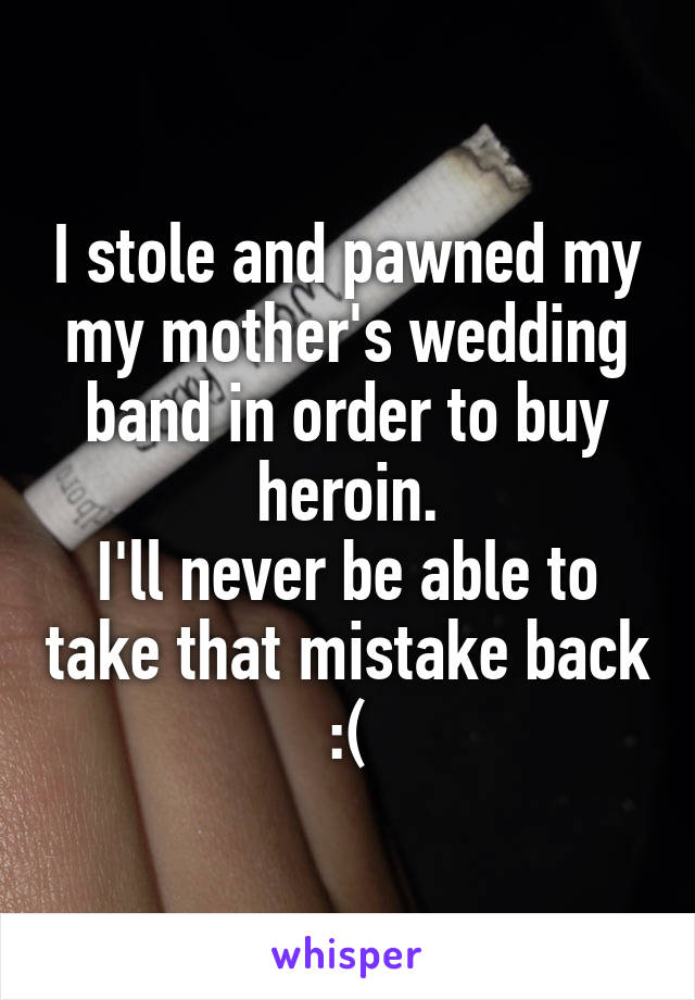 I stole and pawned my my mother's wedding band in order to buy heroin.
I'll never be able to take that mistake back :(