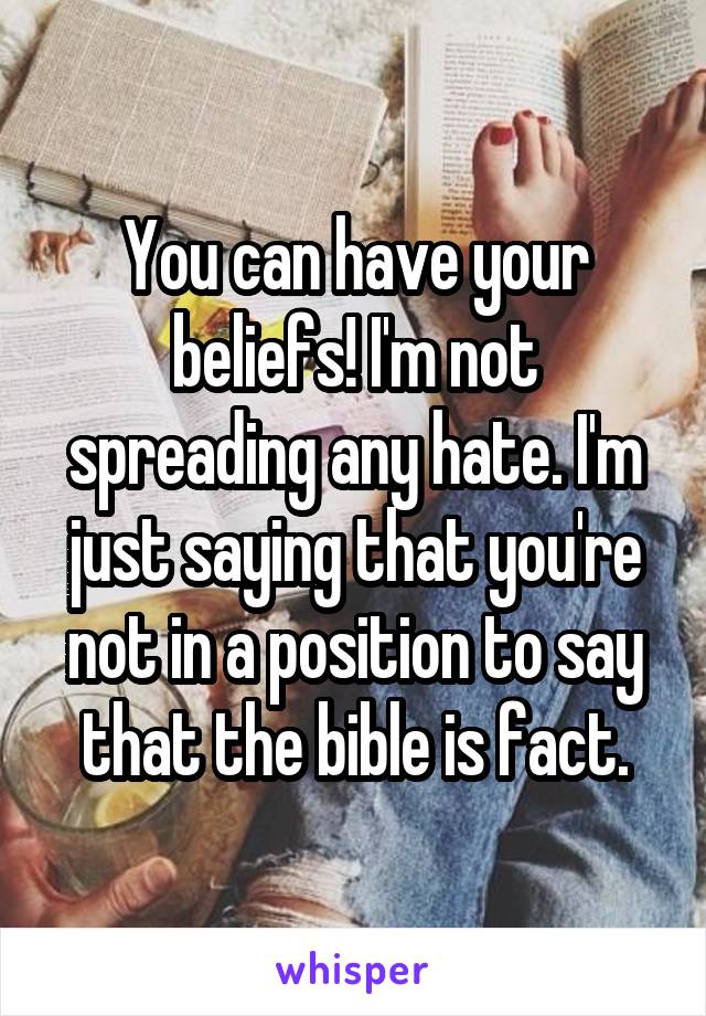 You can have your beliefs! I'm not spreading any hate. I'm just saying that you're not in a position to say that the bible is fact.