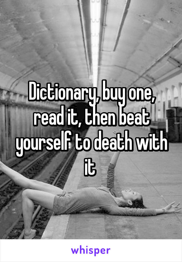 Dictionary, buy one, read it, then beat yourself to death with it 