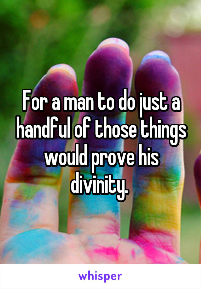 For a man to do just a handful of those things would prove his divinity. 