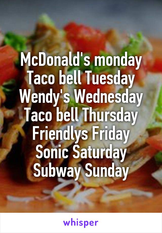 McDonald's monday
Taco bell Tuesday
Wendy's Wednesday
Taco bell Thursday
Friendlys Friday
Sonic Saturday
Subway Sunday