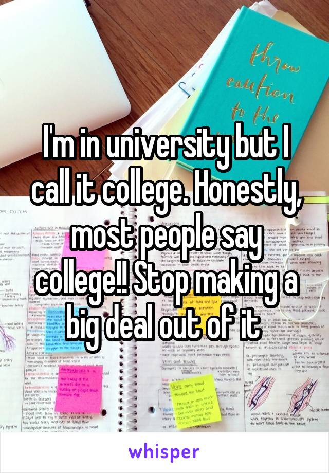 I'm in university but I call it college. Honestly, most people say college!! Stop making a big deal out of it 