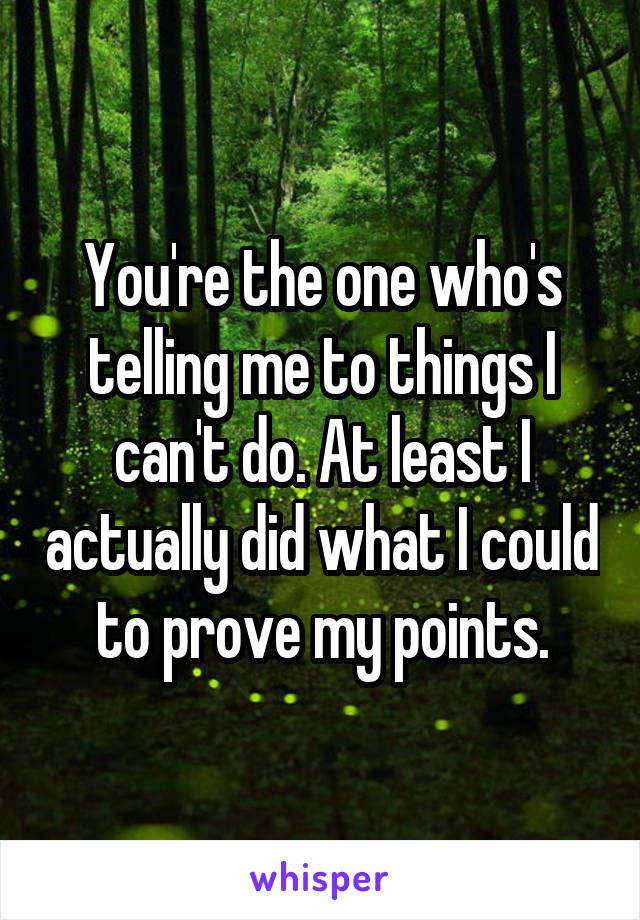 You're the one who's telling me to things I can't do. At least I actually did what I could to prove my points.