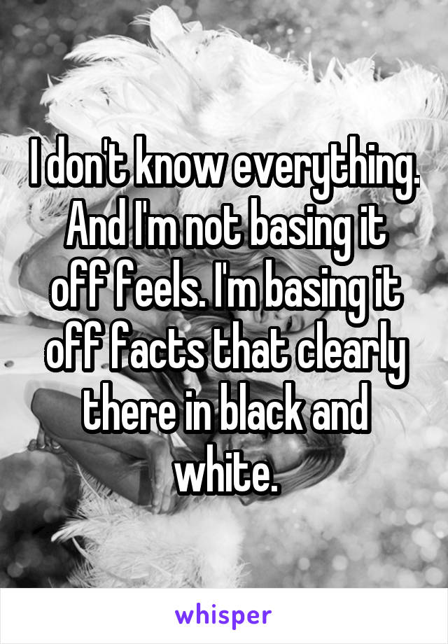 I don't know everything.
And I'm not basing it off feels. I'm basing it off facts that clearly there in black and white.