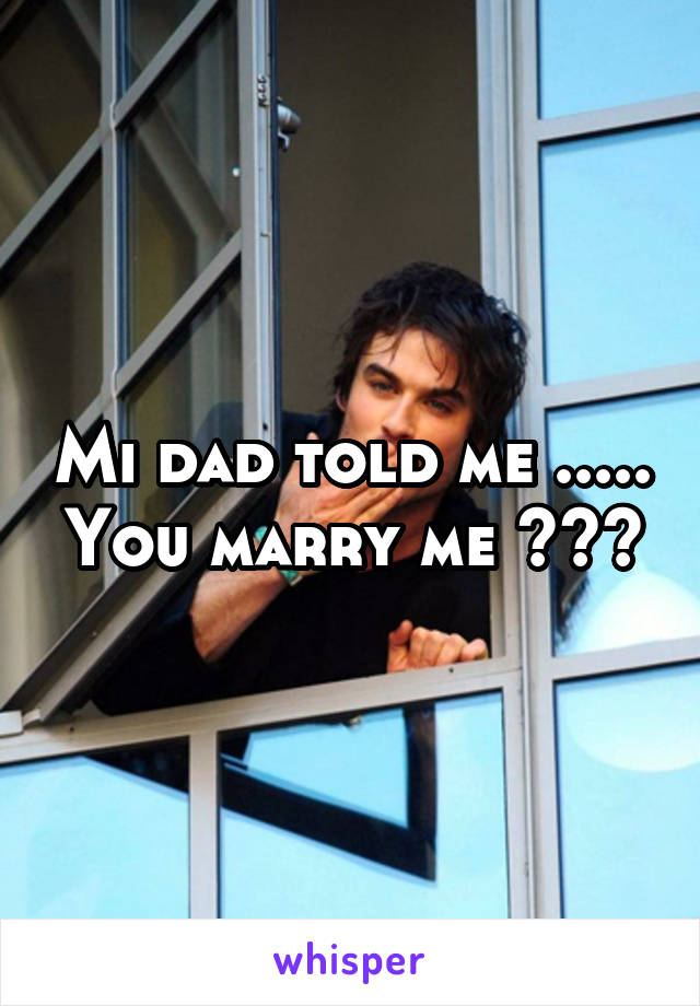Mi dad told me ..... You marry me ???