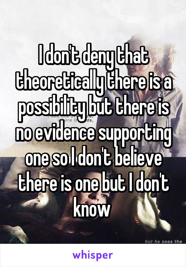 I don't deny that theoretically there is a possibility but there is no evidence supporting one so I don't believe there is one but I don't know 