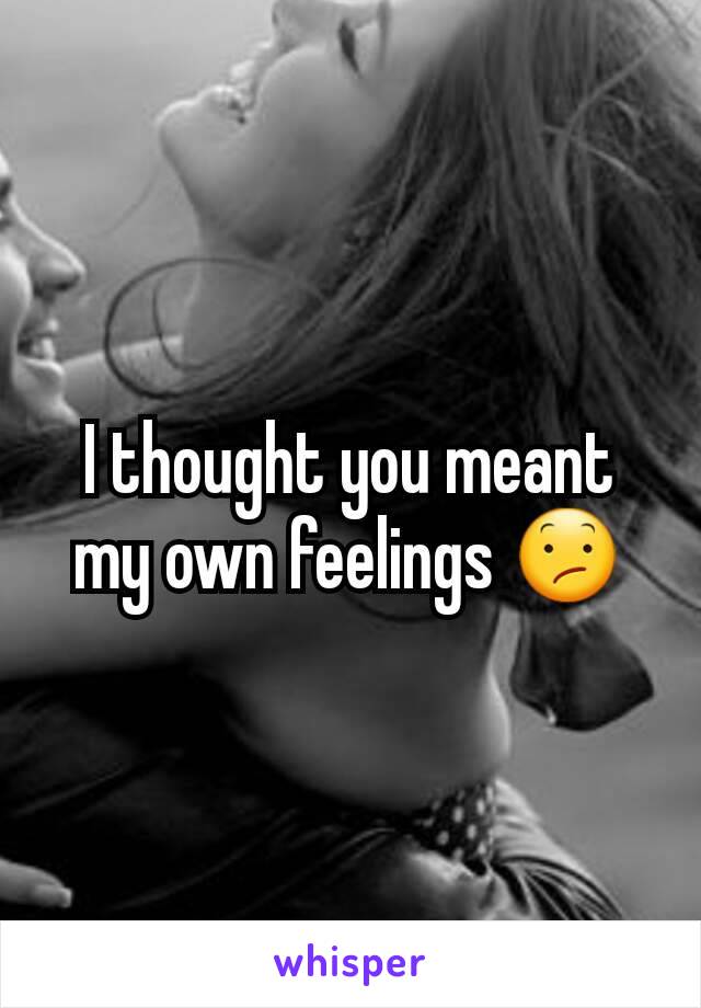 I thought you meant my own feelings 😕