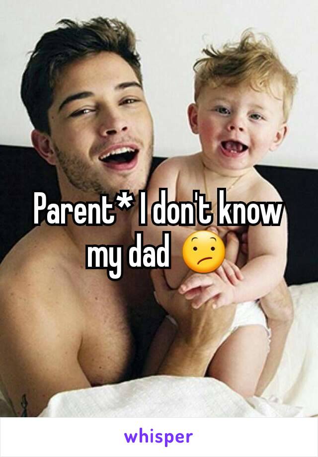 Parent* I don't know my dad 😕