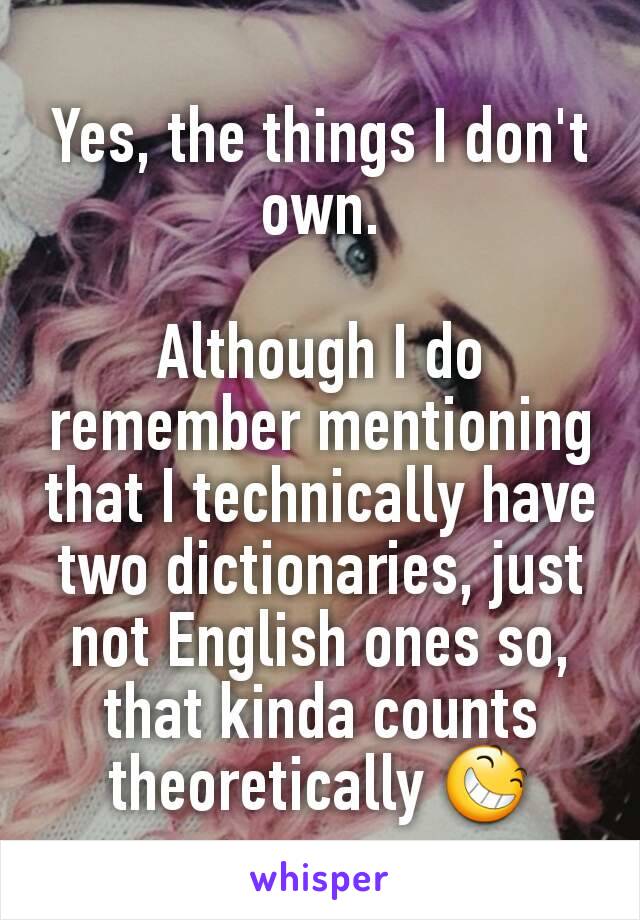 Yes, the things I don't own.

Although I do remember mentioning that I technically have two dictionaries, just not English ones so, that kinda counts theoretically 😆